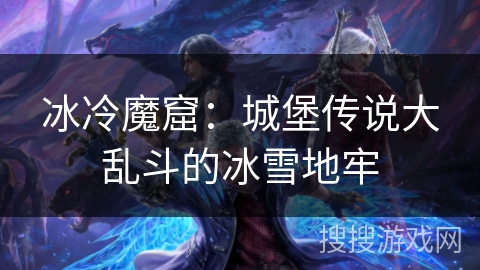 冰冷魔窟：城堡传说大乱斗的冰雪地牢