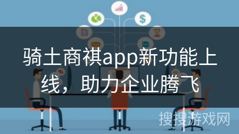 骑土商祺app新功能上线，助力企业腾飞