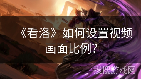 《看洛》如何设置视频画面比例？