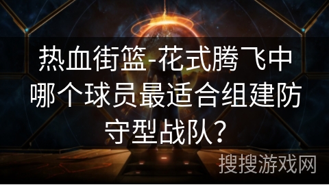 热血街篮-花式腾飞中哪个球员最适合组建防守型战队？