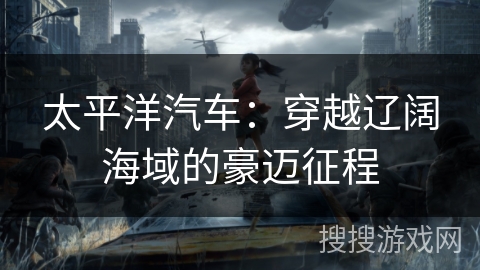 太平洋汽车：穿越辽阔海域的豪迈征程