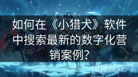 如何在《小猎犬》软件中搜索最新的数字化营销案例？