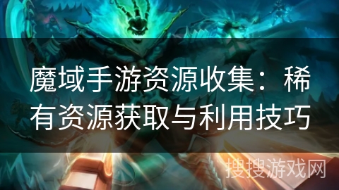 魔域手游资源收集：稀有资源获取与利用技巧