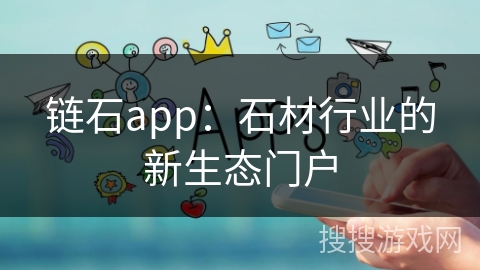链石app：石材行业的新生态门户