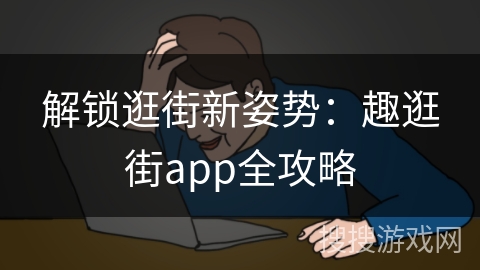 解锁逛街新姿势：趣逛街app全攻略