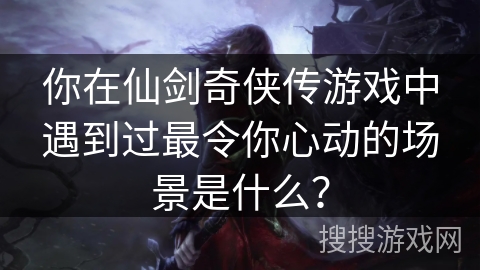 你在仙剑奇侠传游戏中遇到过最令你心动的场景是什么? 你在仙剑奇侠传游戏中遇到过最令你心动的场景是什么?