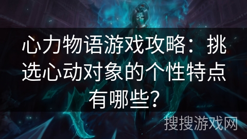 心力物语游戏攻略：挑选心动对象的个性特点有哪些？