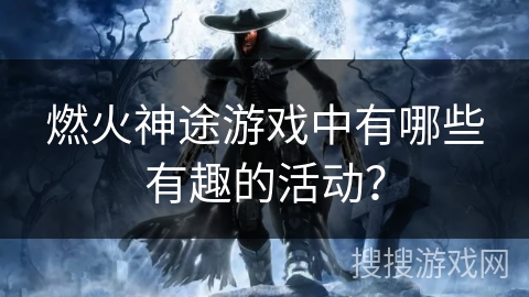 燃火神途游戏中有哪些有趣的活动？