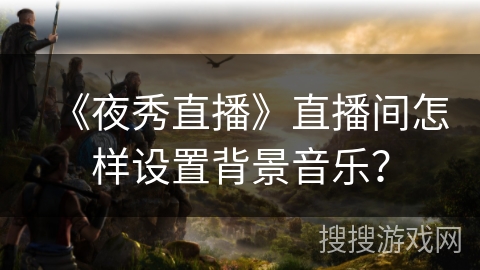 《夜秀直播》直播间怎样设置背景音乐？