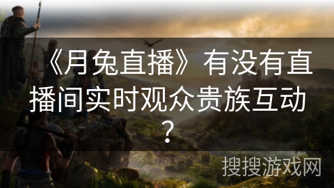 《月兔直播》有没有直播间实时观众贵族互动？