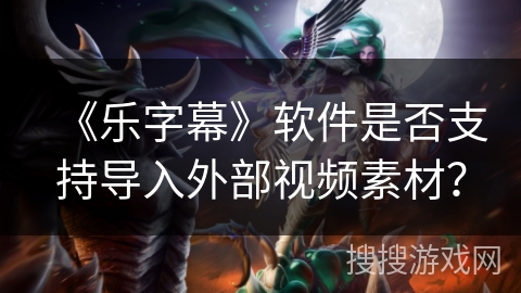《乐字幕》软件是否支持导入外部视频素材？