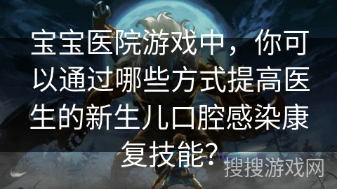 宝宝医院游戏中，你可以通过哪些方式提高医生的新生儿口腔感染康复技能？