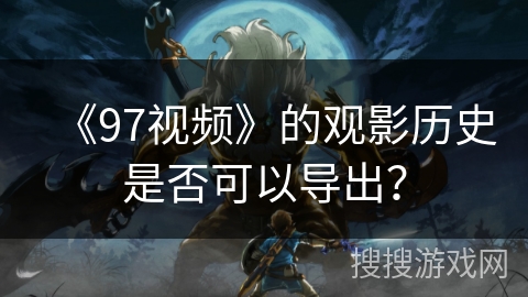 《97视频》的观影历史是否可以导出？