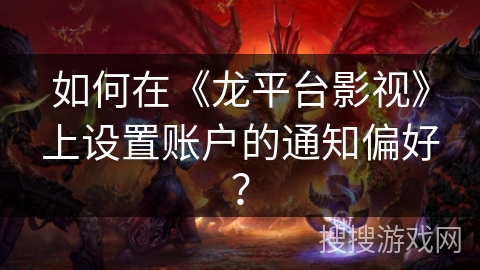 如何在《龙平台影视》上设置账户的通知偏好？