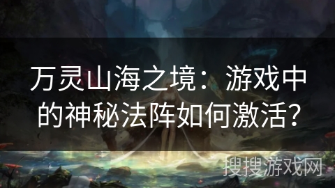 万灵山海之境：游戏中的神秘法阵如何激活？