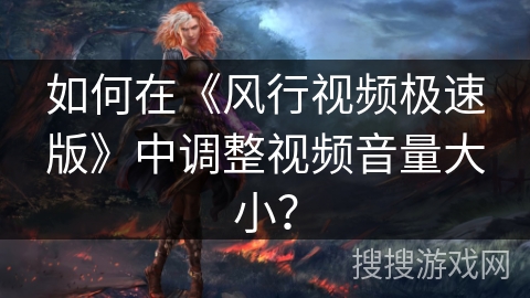 如何在《风行视频极速版》中调整视频音量大小？