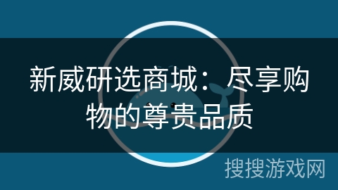 新威研选商城：尽享购物的尊贵品质