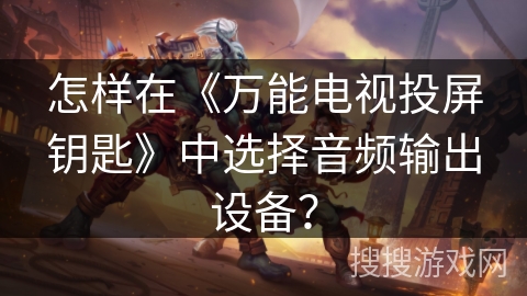 怎样在《万能电视投屏钥匙》中选择音频输出设备？