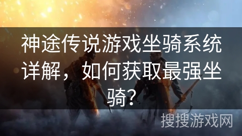 神途传说游戏坐骑系统详解，如何获取最强坐骑？