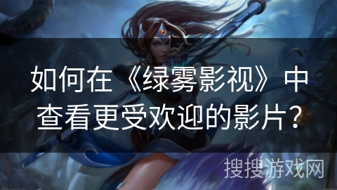 如何在《绿雾影视》中查看更受欢迎的影片？