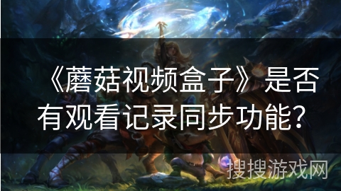 《蘑菇视频盒子》是否有观看记录同步功能？