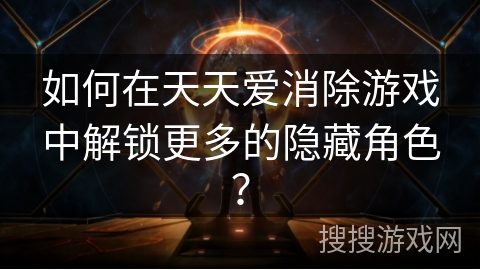 如何在天天爱消除游戏中解锁更多的隐藏角色？