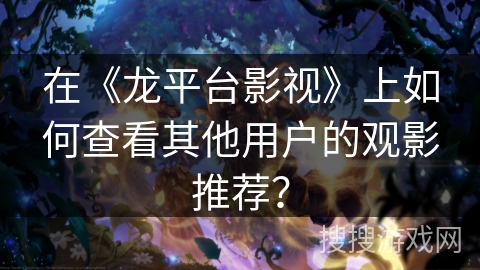 在《龙平台影视》上如何查看其他用户的观影推荐？