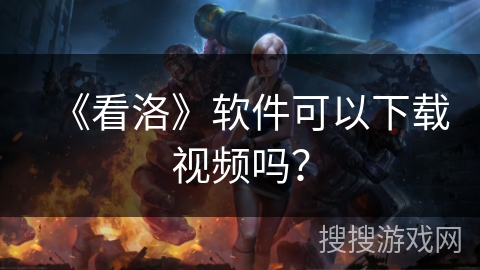 《看洛》软件可以下载视频吗？