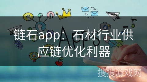 链石app：石材行业供应链优化利器