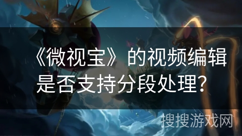 《微视宝》的视频编辑是否支持分段处理？
