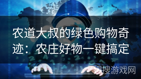 农道大叔的绿色购物奇迹：农庄好物一键搞定