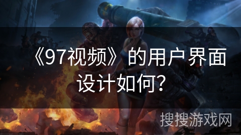 《97视频》的用户界面设计如何？