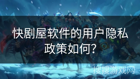 快剧屋软件的用户隐私政策如何？