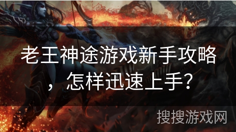 老王神途游戏新手攻略，怎样迅速上手？
