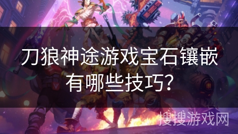 刀狼神途游戏宝石镶嵌有哪些技巧？