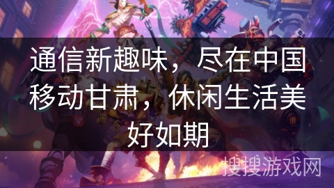 通信新趣味，尽在中国移动甘肃，休闲生活美好如期