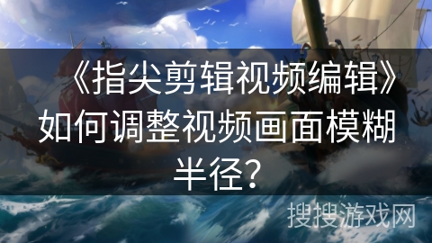 《指尖剪辑视频编辑》如何调整视频画面模糊半径？