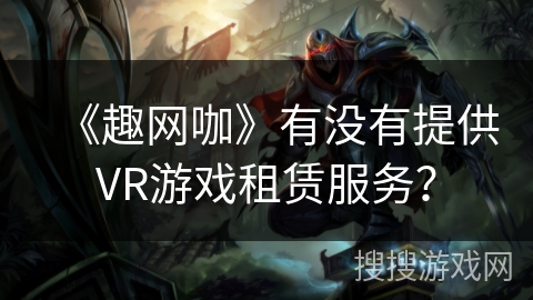 《趣网咖》有没有提供VR游戏租赁服务？