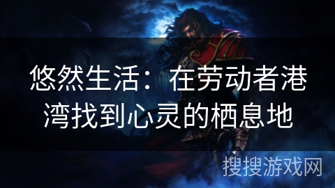 悠然生活：在劳动者港湾找到心灵的栖息地