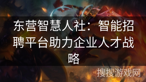 东营智慧人社：智能招聘平台助力企业人才战略