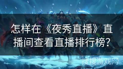 怎样在《夜秀直播》直播间查看直播排行榜？