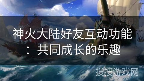 神火大陆好友互动功能：共同成长的乐趣