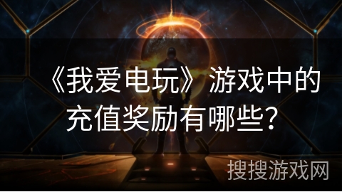 《我爱电玩》游戏中的充值奖励有哪些？