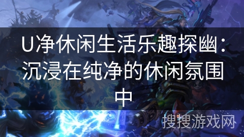 U净休闲生活乐趣探幽：沉浸在纯净的休闲氛围中