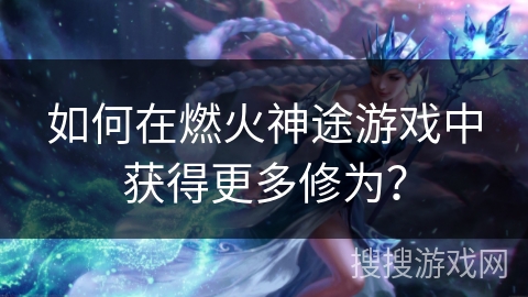 如何在燃火神途游戏中获得更多修为？