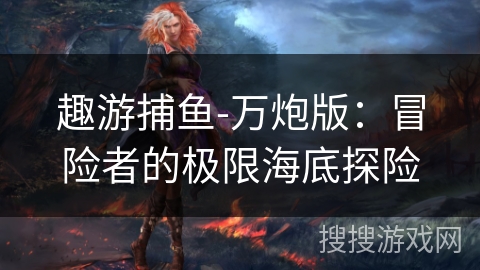 趣游捕鱼-万炮版：冒险者的极限海底探险
