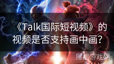 《Talk国际短视频》的视频是否支持画中画？