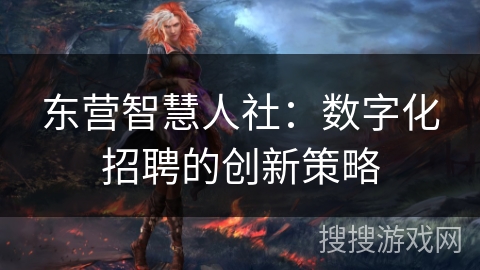 东营智慧人社：数字化招聘的创新策略