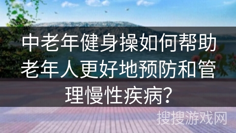 中老年健身操如何帮助老年人更好地预防和管理慢性疾病？