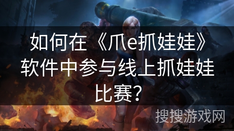 如何在《爪e抓娃娃》软件中参与线上抓娃娃比赛？